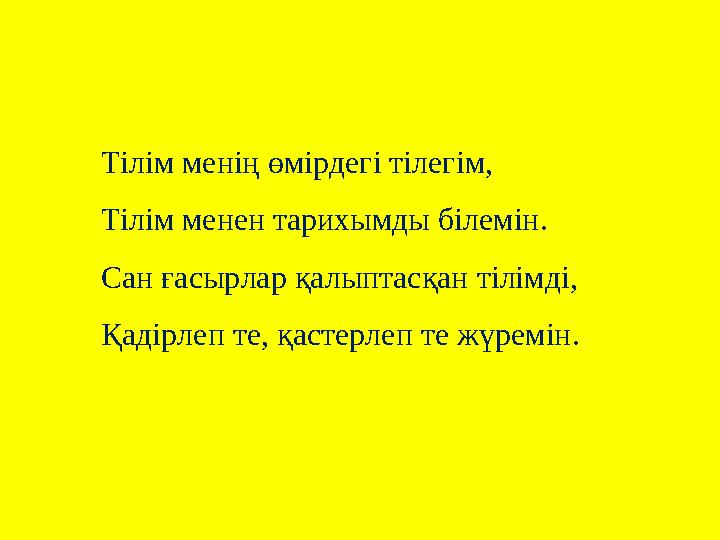 Тілім менің өмірдегі тілегім, Тілім менен тарихымды білемін. Сан ғасырлар қалыптасқан тілімді, Қадірлеп те, қастерлеп те жүремін