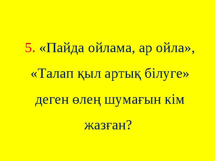 5. «Пайда ойлама, ар ойла», «Талап қыл артық білуге» деген өлең шумағын кім жазған?