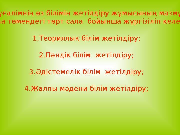 Мұғалімнің өз білімін жетілдіру жұмысының мазмұны мына төмендегі төрт сала бойынша жүргізіліп келеді: 1.Теориялық