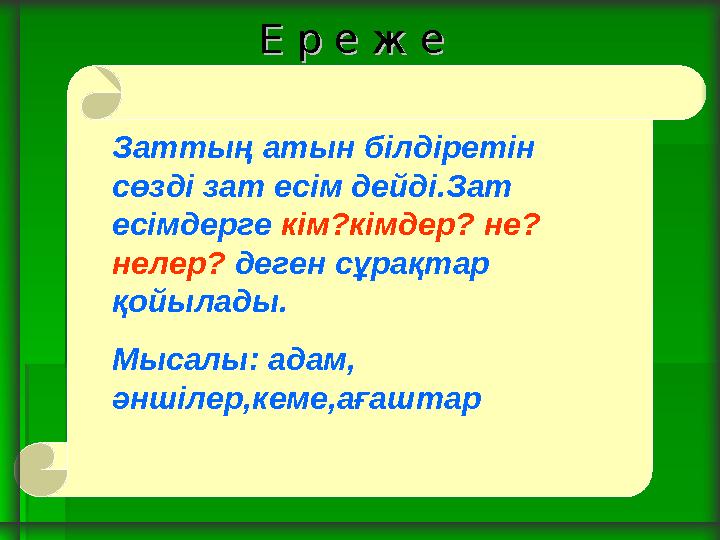 Е р е ж еЕ р е ж е Заттың атын білдіретін сөзді зат есім дейді.Зат есімдерге кім?кімдер? не? нелер? деген сұрақтар қойылады