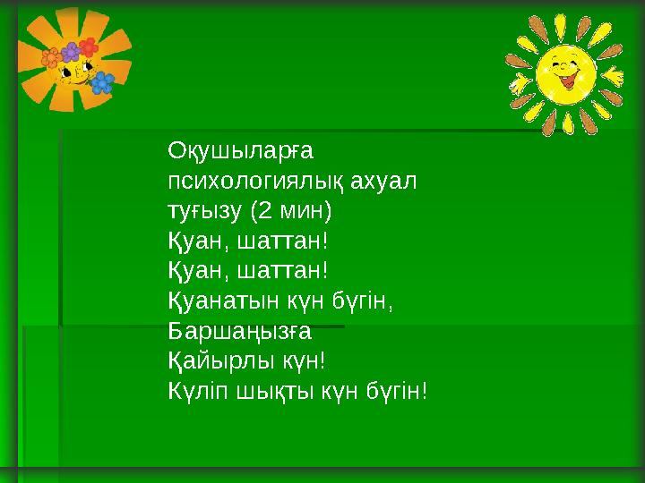 Оқушыларға психологиялық ахуал туғызу (2 мин) Қуан, шаттан! Қуан, шаттан! Қуанатын күн бүгін, Баршаңызға Қайырлы күн! Күліп