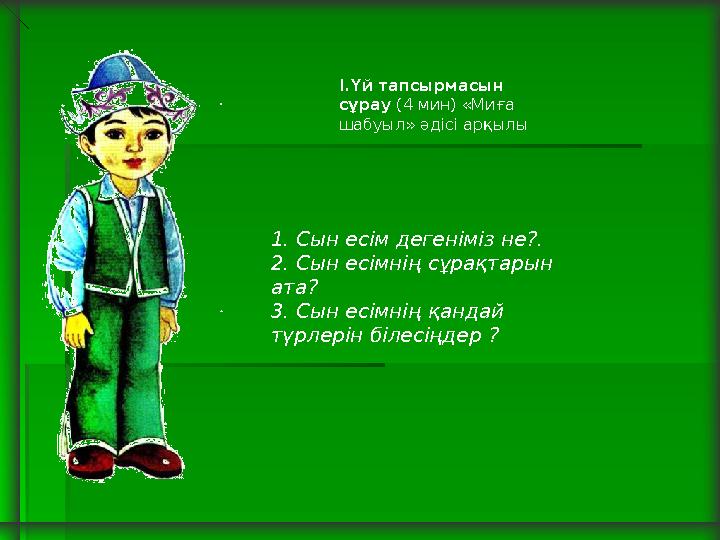 I.Үй тапсырмасын сұрау (4 мин) «Миға шабуыл» әдісі арқылы 1. Сын есім дегеніміз не?. 2. Сын есімнің сұрақтарын ата? 3. Сы