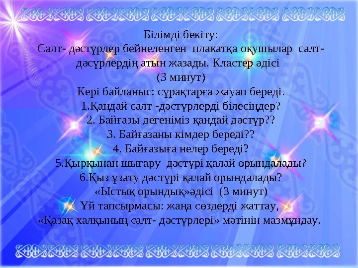 Білімді бекіту: Салт- дәстүрлер бейнеленген плакатқа оқушылар салт- дәсүрлердің атын жазады. Кластер әдісі (3 минут) Кері б