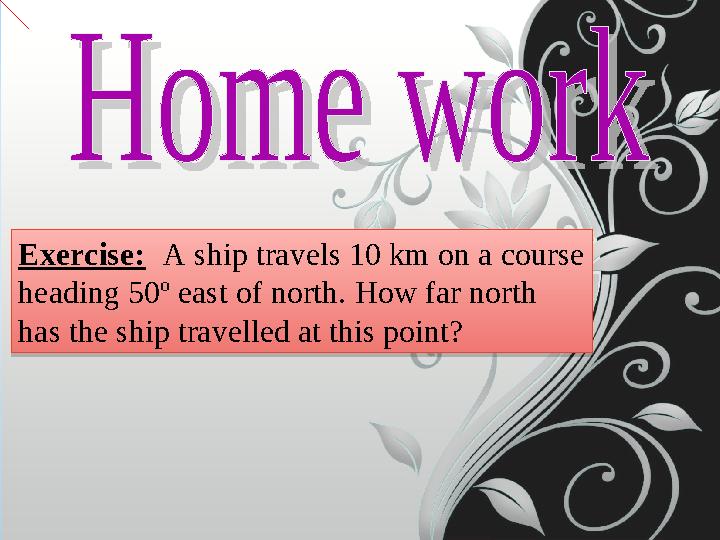 Exercise: A ship travels 10 km on a course heading 50º east of north. How far north has the ship travelled at this point? Ex