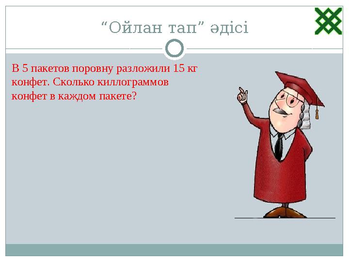 “ Ойлан тап” әдісі В 5 пакетов поровну разложили 15 кг конфет. Сколько киллограммов конфет в каждом пакете?