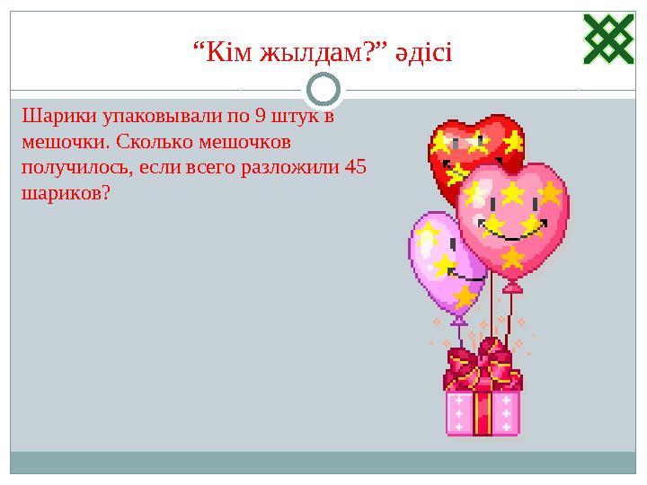 “ Кім жылдам?” әдісі Шарики упаковывали по 9 штук в мешочки. Сколько мешочков получилось, если всего разложили 45 шариков?