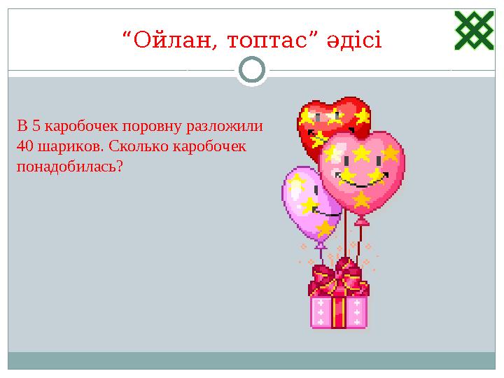 “ Ойлан, топтас” әдісі В 5 каробочек поровну разложили 40 шариков. Сколько каробочек понадобилась?