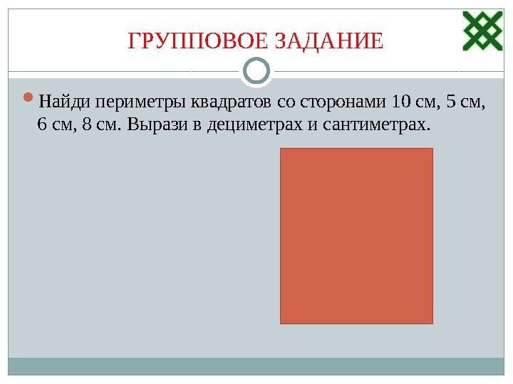 ГРУППОВОЕ ЗАДАНИЕ  Найди периметры квадратов со сторонами 10 см, 5 см, 6 см, 8 см. Вырази в дециметрах и сантиметрах.