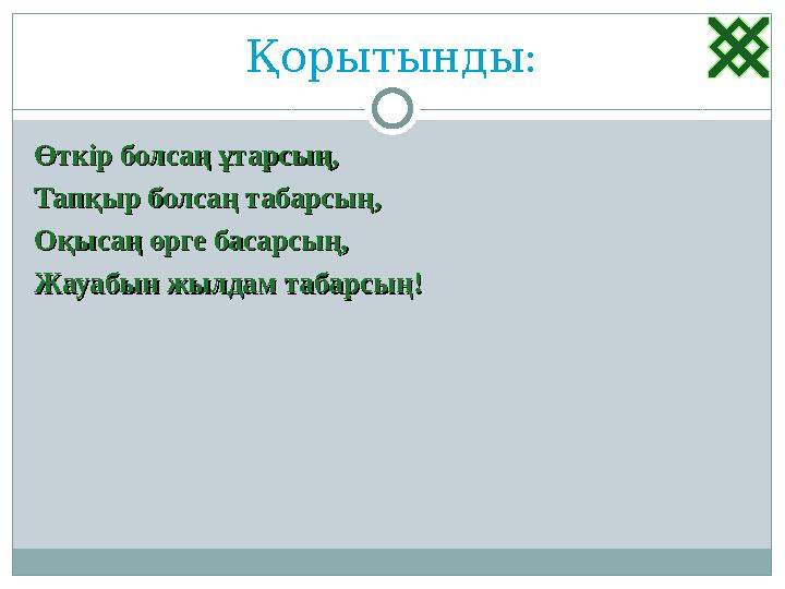 Қорытынды: Өткір болсаң ұтарсың,Өткір болсаң ұтарсың, Тапқыр болсаң табарсың,Тапқыр болсаң табарсың, Оқысаң өрге басарсың,Оқысаң