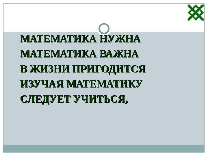 МАТЕМАТИКА НУЖНАМАТЕМАТИКА НУЖНА МАТЕМАТИКА ВАЖНАМАТЕМАТИКА ВАЖНА В ЖИЗНИ ПРИГОДИТСЯВ ЖИЗНИ ПРИГОДИТСЯ ИЗУЧАЯ МАТЕМАТИКУИЗУЧАЯ М