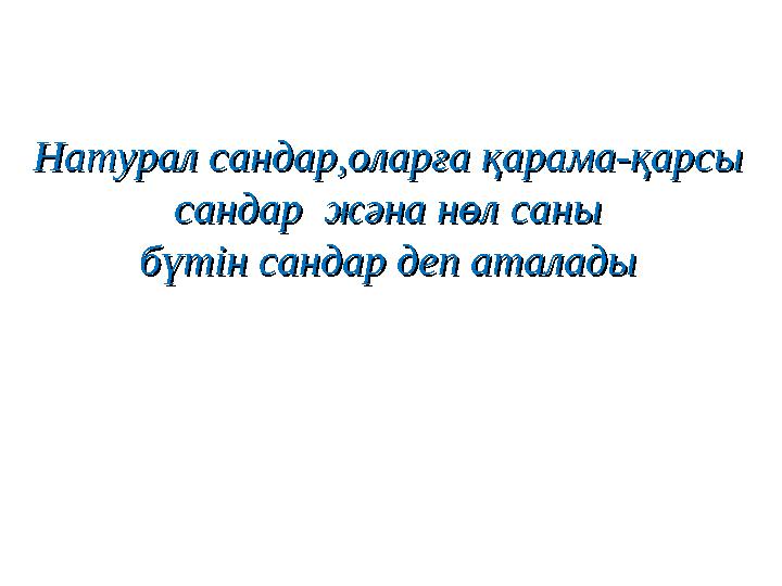 Натурал сандар,оларға қарама-қарсыНатурал сандар,оларға қарама-қарсы сандар жәна нөл саны сандар жәна нөл саны бүтін сандар