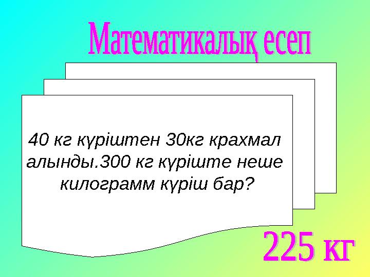 40 кг күріштен 30кг крахмал алынды.300 кг күріште неше килограмм күріш бар ?