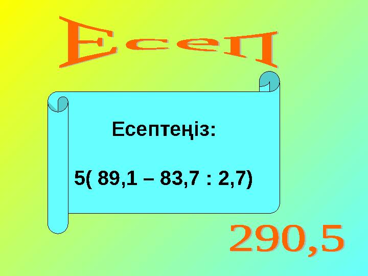 Есепте ңіз: 5( 89 ,1 – 83,7 : 2 ,7)