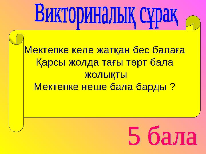 Мектепке келе жатқан бес балаға Қарсы жолда тағы төрт бала жолықты Мектепке неше бала барды ?