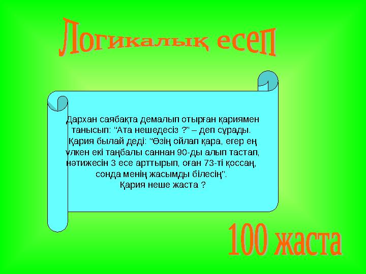 Дархан саябақта демалып отырған қариямен танысып: “Ата нешедесіз ? ” – деп сұрады. Қария былай деді: “Өзің ойлап қара, егер ең