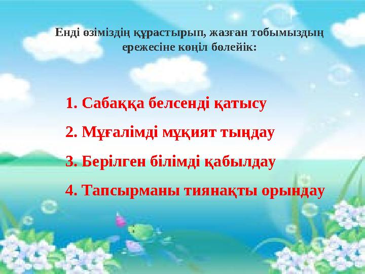 1. Сабаққа белсенді қатысу 2. Мұғалімді мұқият тыңдау 3. Берілген білімді қабылдау 4. Тапсырманы тиянақты орындауЕнді өз