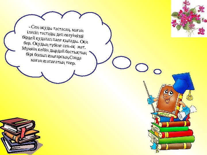 - Сен оқуды тастасаң, маған ілесіп тастады деп екеуімізді бірдей қудалап пәле қылады. Оқи бер. Оқудың түбіне сен-ақ жет. Мүмкі