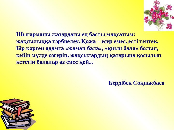 Шығарманы жазардағы ең басты мақсатым: жақсылыққа тәрбиелеу. Қожа – есер емес, есті тентек. Бір көрген адамға «жаман бала», «қ