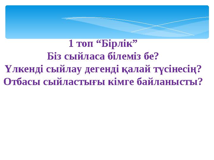 1 топ “Бірлік” Біз сыйласа білеміз бе? Үлкенді сыйлау дегенді қалай түсінесің? Отбасы сыйластығы кімге байланысты?