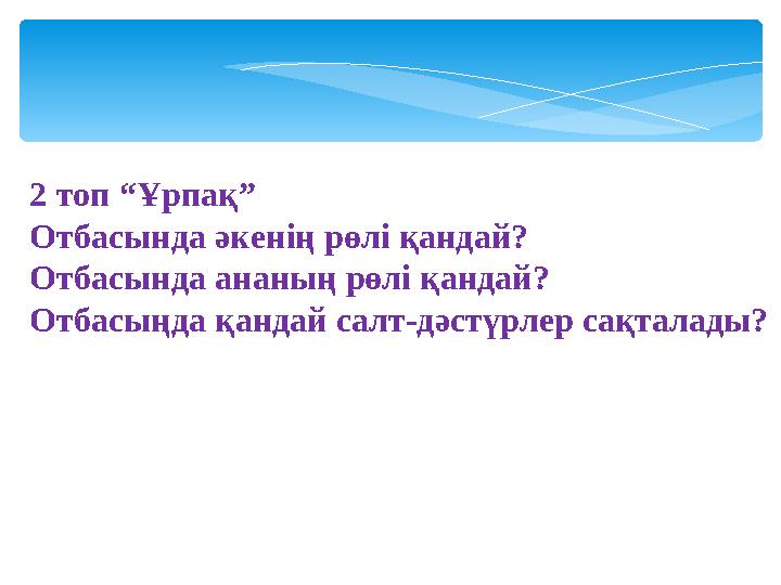 2 топ “Ұрпақ” Отбасында әкенің рөлі қандай? Отбасында ананың рөлі қандай? Отбасыңда қандай салт-дәстүрлер сақталады?