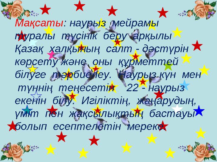 Мақсаты : наурыз мейрамы туралы түсінік беру арқылы Қазақ халқының салт - дәстүрін көрсету және оны құрметтей бі