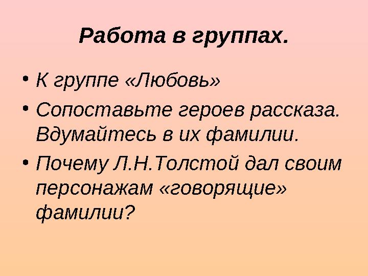 Работа в группах. • К группе «Любовь» • Сопоставьте героев рассказа. Вдумайтесь в их фамилии. • Почему Л.Н.Толстой дал своим п