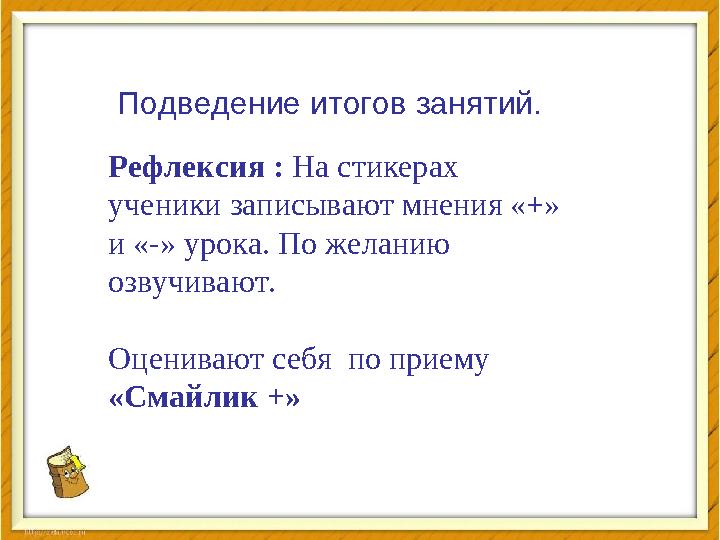 Подведение итогов занятий. Рефлексия : На стикерах ученики записывают мнения «+» и «-» урока. По желанию озвучивают. Оцени