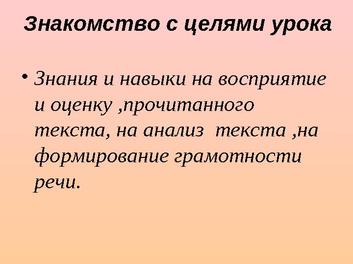 Знакомство с целями урока • Знания и навыки на восприятие и оценку ,прочитанного текста, на анализ текста ,на формирование