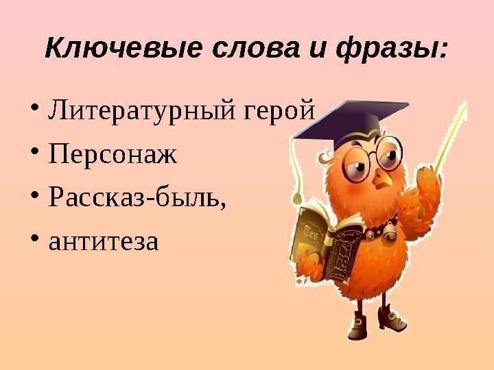 Ключевые слова и фразы: • Литературный герой • Персонаж • Рассказ-быль, • антитеза