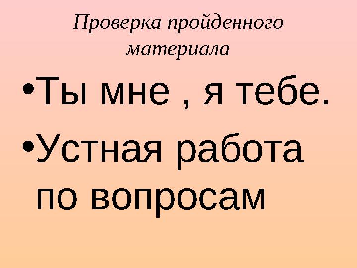 Проверка пройденного материала • Ты мне , я тебе. • Устная работа по вопросам