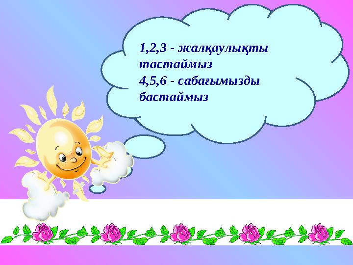1,2,3 - жалқаулықты тастаймыз 4,5,6 - сабағымызды бастаймыз