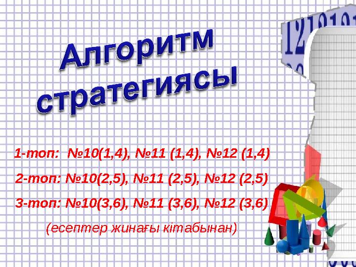 1-топ: №10(1,4), №11 (1,4), №12 (1,4) 2-топ: №10(2,5), №11 (2,5), №12 (2,5) 3-топ: №10(3,6), №11 (3,6), №12 (3,6) (есептер жина