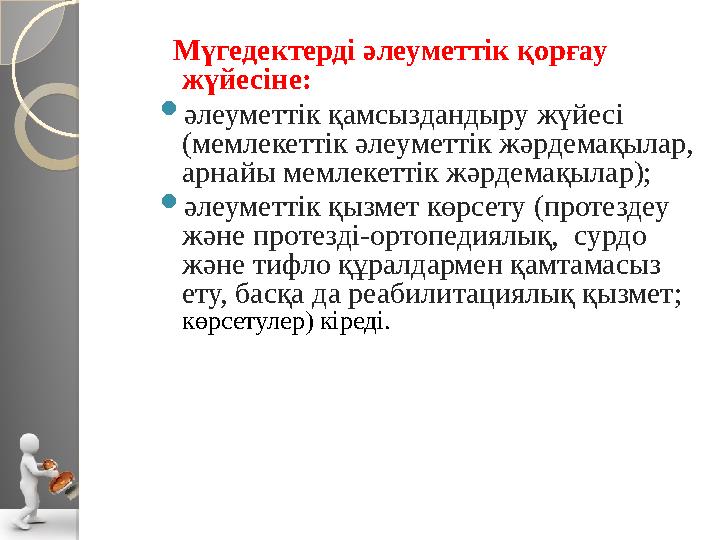 Мүгедектерді әлеуметтік қорғау жүйесіне: әлеуметтік қамсыздандыру жүйесі (мемлекеттік әлеуметтік жәрдемақылар, арнайы ме