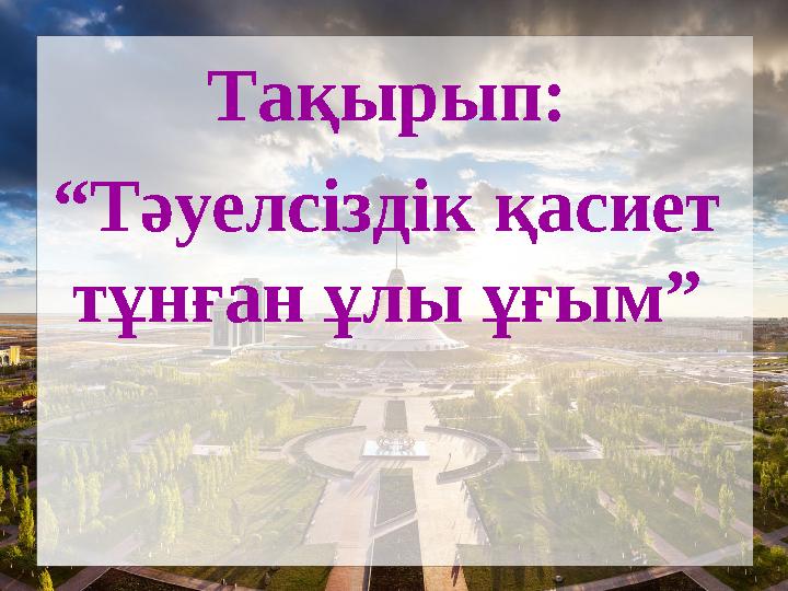 Тақырып: “ Тәуелсіздік қасиет тұнған ұлы ұғым”