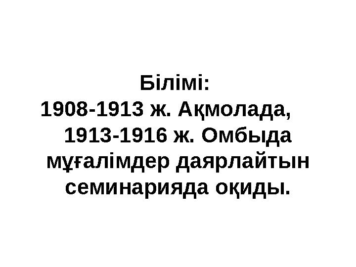 Білімі: 1908-1913 ж. Ақмолада, 1913-1916 ж. Омбыда мұғалімдер даярлайтын семинарияда оқиды.