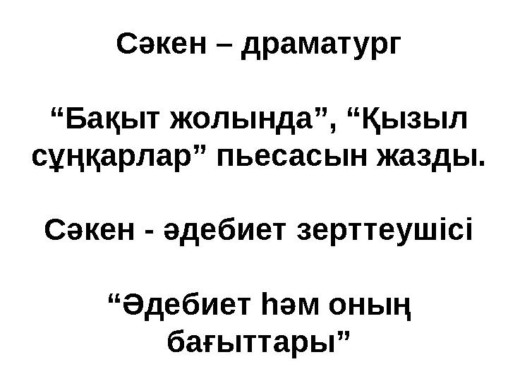 Сәкен – драматург “Бақыт жолында”, “Қызыл сұңқарлар” пьесасын жазды. Сәкен - әдебиет зерттеушісі “Әдебиет һәм оның бағыттары”