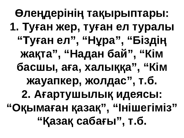 Өлеңдерінің тақырыптары: 1. Туған жер, туған ел туралы “Туған ел”, “Нұра”, “Біздің жақта”, “Надан бай”, “Кім басшы, аға, халық