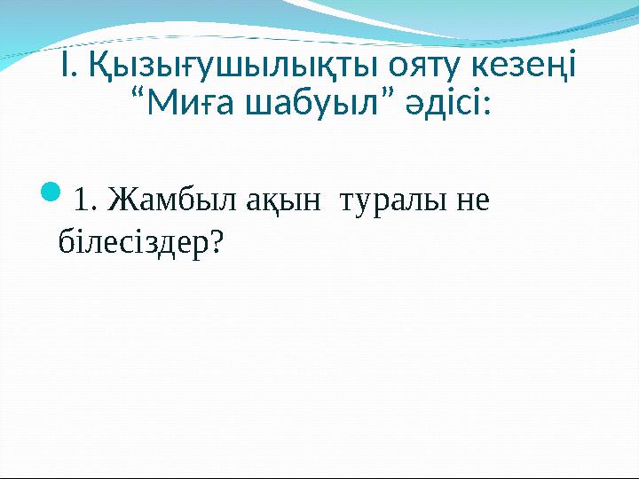 І. Қызығушылықты ояту кезеңі “Миға шабуыл” әдісі: 1. Жамбыл ақын туралы не білесіздер?