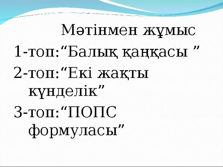 Мәтінмен жұмыс 1-топ:“Балық қаңқасы ” 2-топ:“Екі жақты күнделік” 3-топ:“ПОПС формуласы”