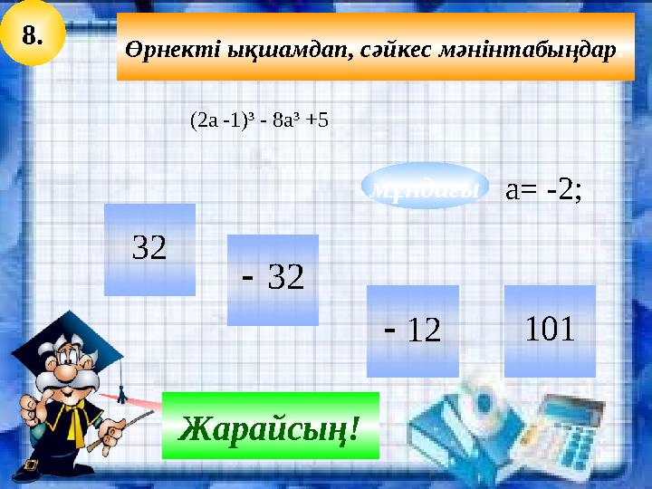 8. Өрнекті ықшамдап, сәйкес мәнінтабыңдар: 32 12 32 101 Қателестің ! Жарайсың! мұндағы (2a -1)³ - 8a³ +5 а= -2;