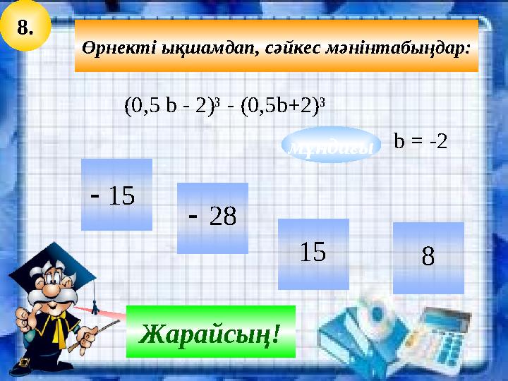 8. 15 15 28 8 Қателестің! Жарайсың! мұндағы Өрнекті ықшамдап, сәйкес мәнінтабыңдар: (0,5 b - 2)³ - (0,5b+2)³ b = -2