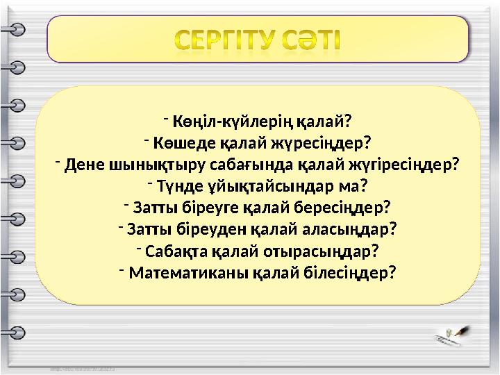 - Көңіл-күйлерің қалай? - Көшеде қалай жүресіңдер? - Дене шынықтыру сабағында қалай жүгіресіңдер? - Түнде ұйықтайсындар ма? - За