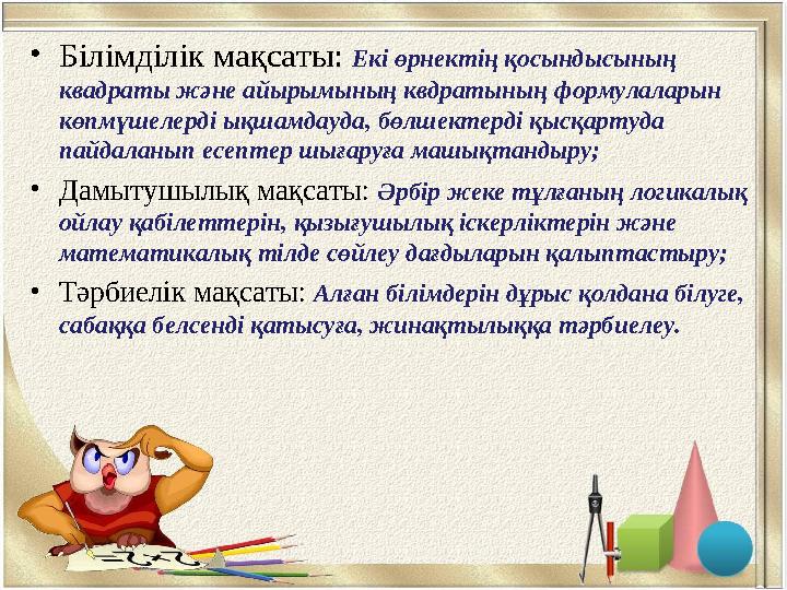 •Білімділік мақсаты: Екі өрнектің қосындысының квадраты және айырымының квдратының формулаларын көпмүшелерді ықшамдауда, бөлше