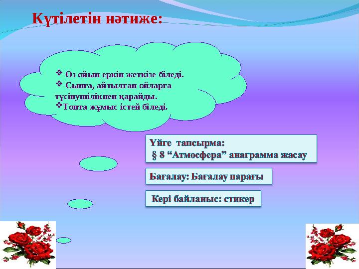  Өз ойын еркін жеткізе біледі.  Сынға, айтылған ойларға түсінушілікпен қарайды.  Топта жұмыс істей біледі. Күтілетін нә