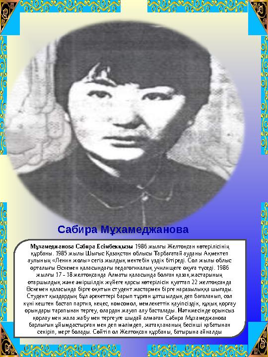 Сабира Мұхамеджанова Мұхамеджанова Сәбира Есімбекқызы 1986 жылғы Желтоқсан көтерілісінің құрбаны. 1985 жылы Шығыс Қазақстан обл Сабира Мұхамеджанова Мұхамеджанова Сәбира Есімбекқызы 1986 жылғы Желтоқсан көтерілісінің құрбаны. 1985 жылы Шығыс Қазақстан обл
