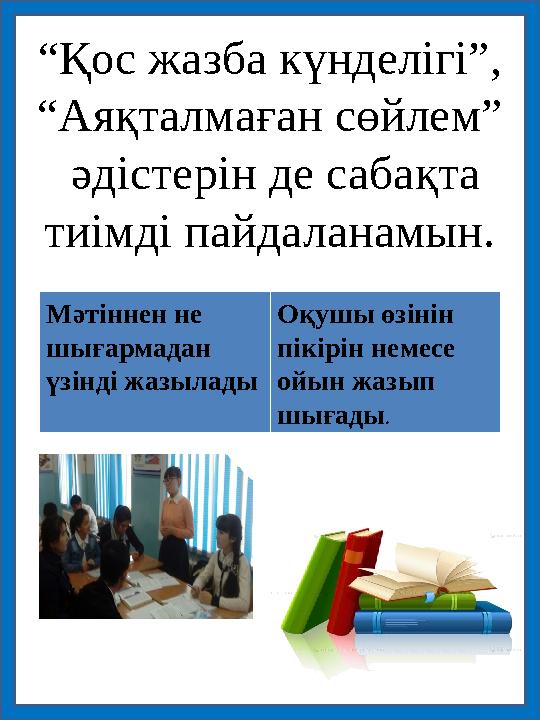 “Қос жазба күнделігі”, “Аяқталмаған сөйлем” әдістерін де сабақта тиімді пайдаланамын. Мәтіннен не шығармадан үзінді жазыла