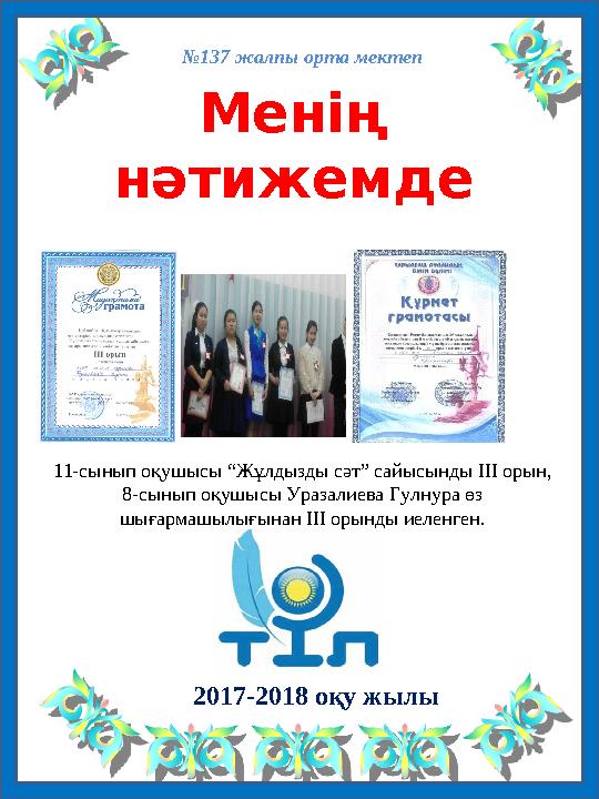 №137 жалпы орта мектеп Менің нәтижемде 2017-2018 оқу жылы 11-сынып оқушысы “Жұлдызды сәт” сайысынды ІІІ орын, 8-сынып о