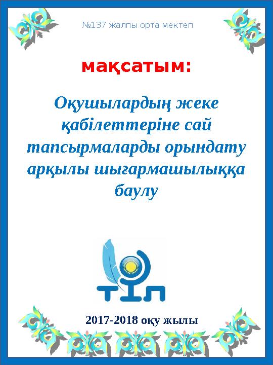 мақсатым: Оқушылардың жеке қабілеттеріне сай тапсырмаларды орындату арқылы шығармашылыққа баулу 2017-2018 оқу жылы №1