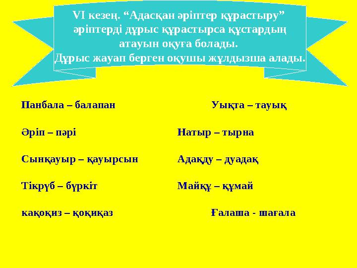 Панбала – балапан Уықта – тауық Әріп – пәрі Натыр – тырна Сынқауыр – қауырсын Адақду – дуадақ Тікрүб – бүркіт Майқұ – құмай кақо