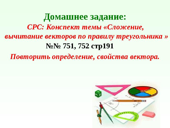 Домашнее задание: №№ 751, 752 стр191 СРС: Конспект темы «Сложение, вычитание векторов по правилу треугольника » Повторить опред